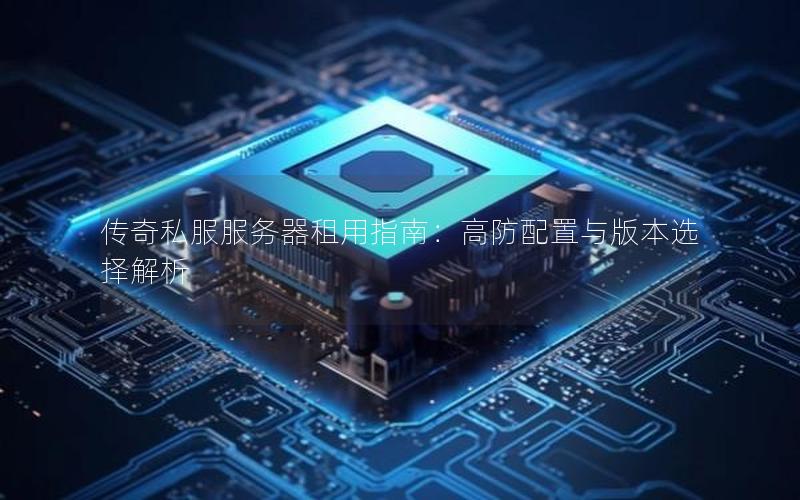 传奇私服服务器租用指南：高防配置与版本选择解析