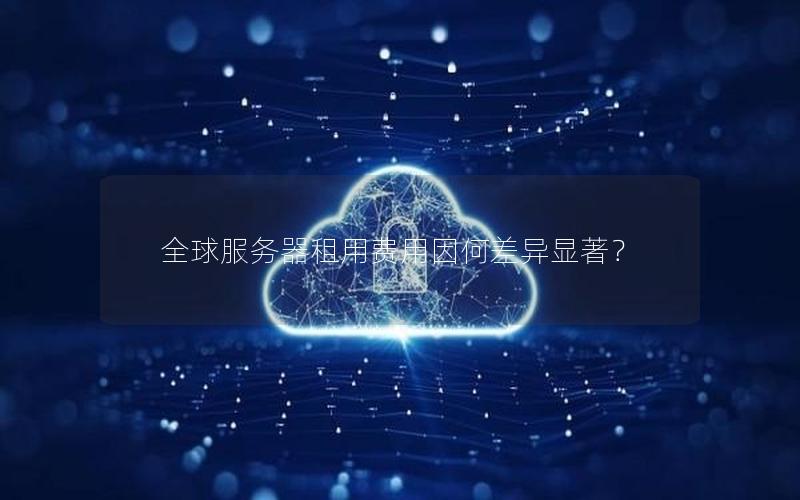 全球服务器租用费用因何差异显著？