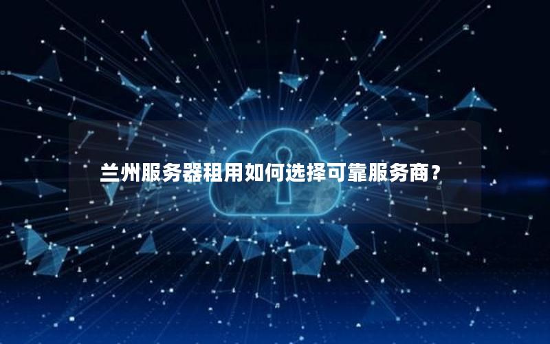兰州服务器租用如何选择可靠服务商？