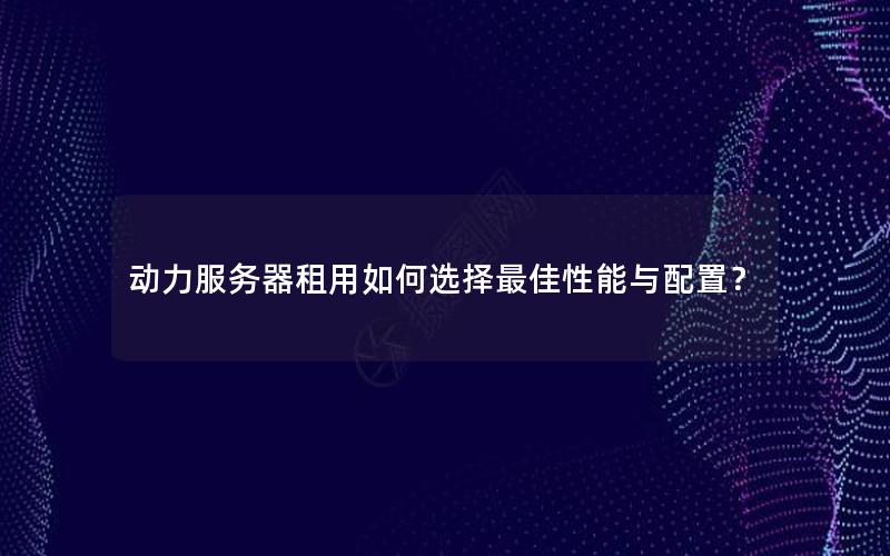 动力服务器租用如何选择最佳性能与配置？