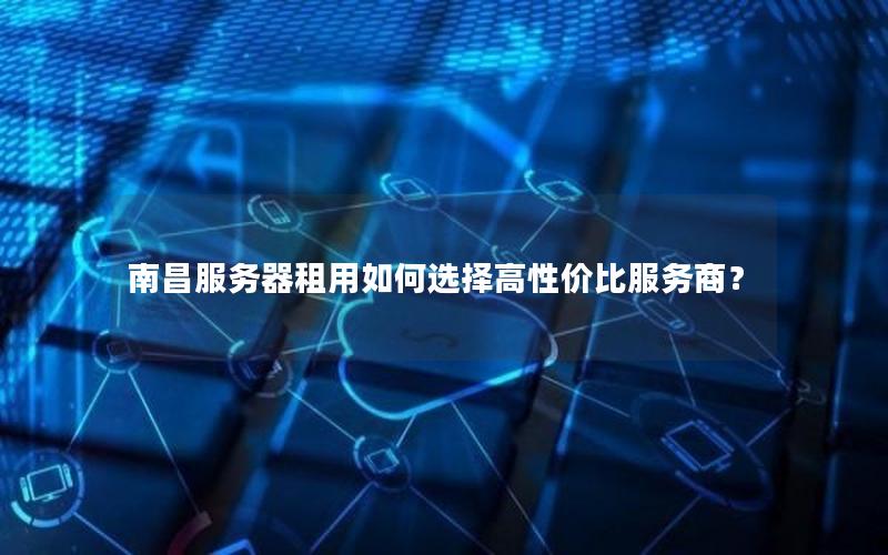 南昌服务器租用如何选择高性价比服务商？