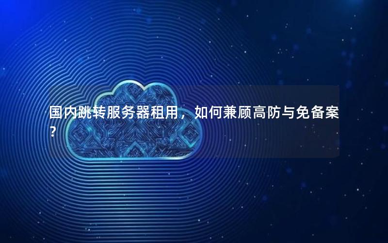 国内跳转服务器租用，如何兼顾高防与免备案？
