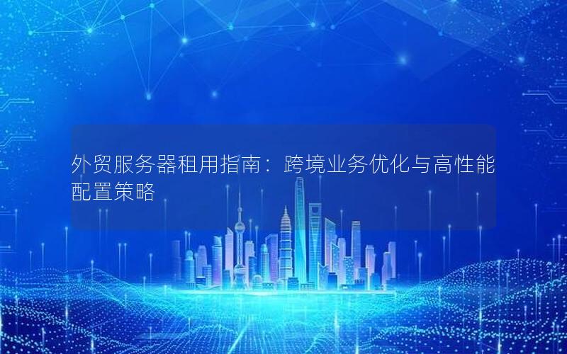 外贸服务器租用指南：跨境业务优化与高性能配置策略