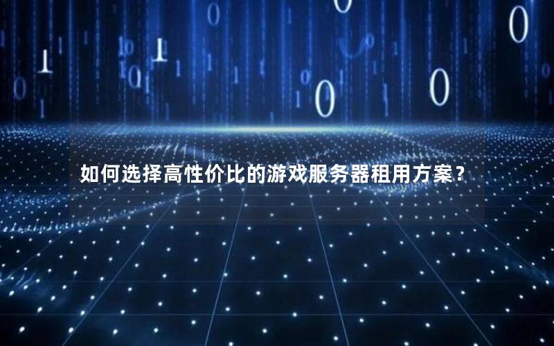 如何选择高性价比的游戏服务器租用方案？