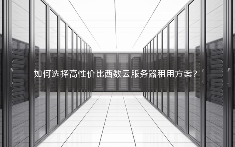 如何选择高性价比西数云服务器租用方案？