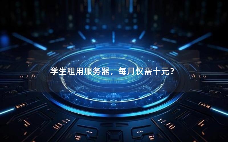 学生租用服务器，每月仅需十元？