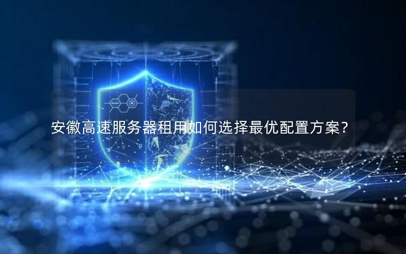安徽高速服务器租用如何选择最优配置方案？