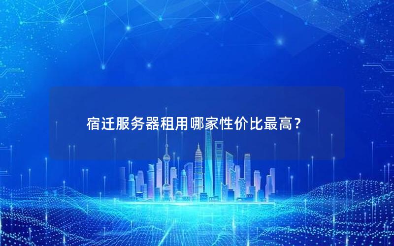 宿迁服务器租用哪家性价比最高？