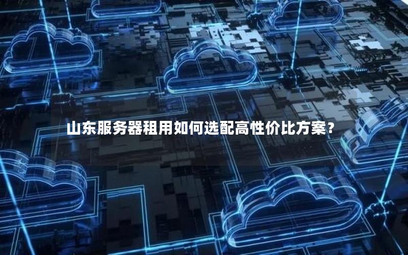山东服务器租用如何选配高性价比方案？