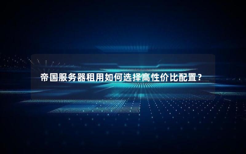 帝国服务器租用如何选择高性价比配置？