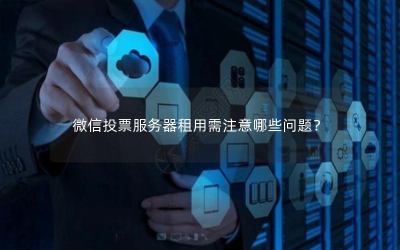 微信投票服务器租用需注意哪些问题？