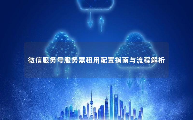 微信服务号服务器租用配置指南与流程解析