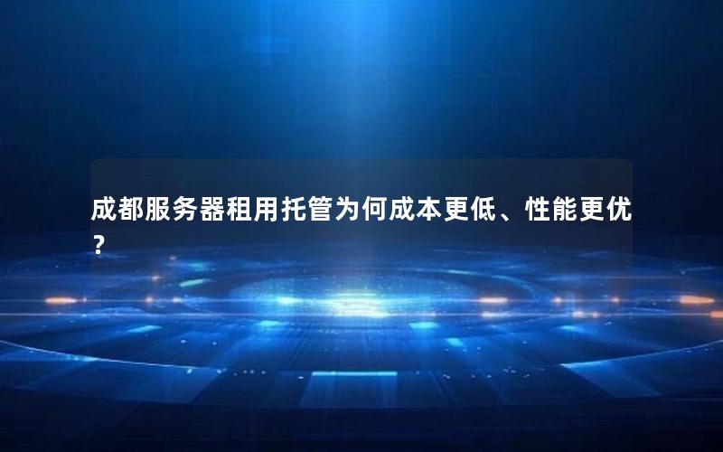 成都服务器租用托管为何成本更低、性能更优？