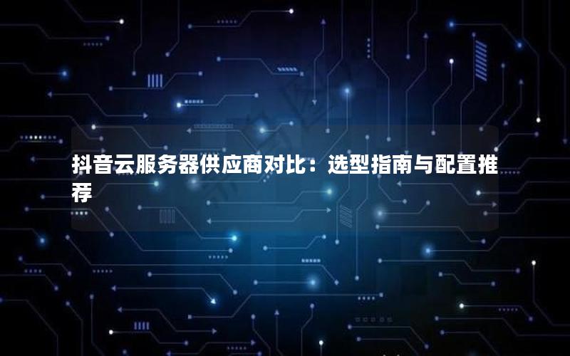 抖音云服务器供应商对比：选型指南与配置推荐
