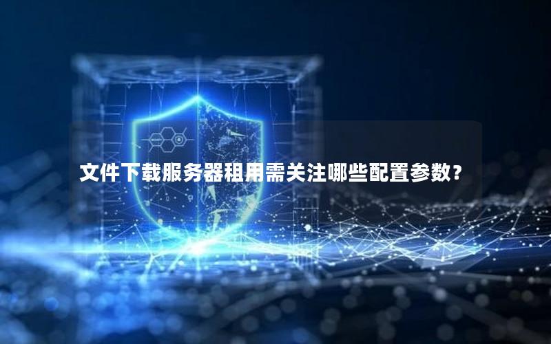 文件下载服务器租用需关注哪些配置参数？