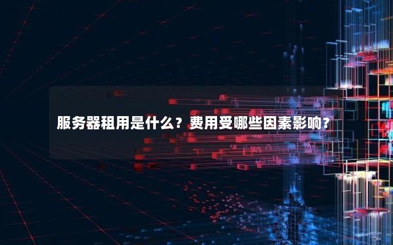 服务器租用是什么？费用受哪些因素影响？