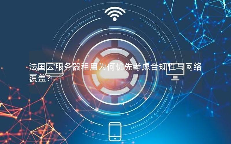 法国云服务器租用为何优先考虑合规性与网络覆盖？