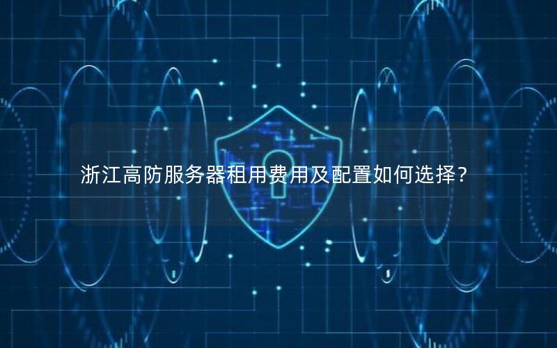 浙江高防服务器租用费用及配置如何选择？
