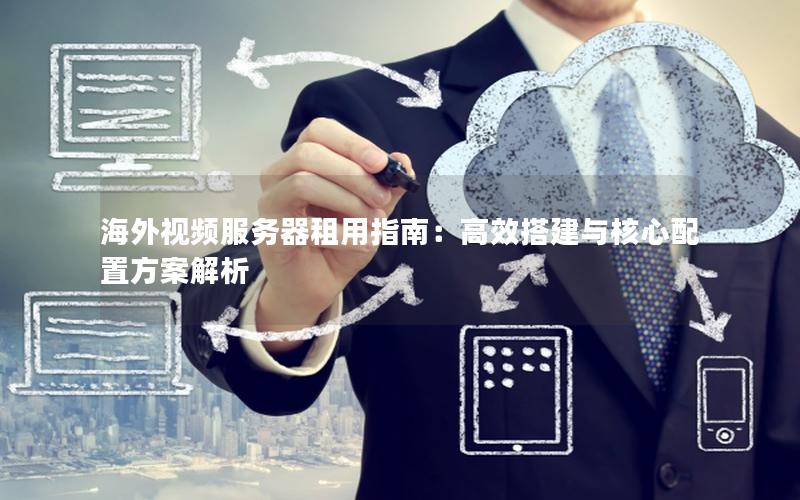 海外视频服务器租用指南：高效搭建与核心配置方案解析