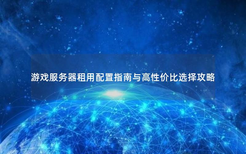 游戏服务器租用配置指南与高性价比选择攻略