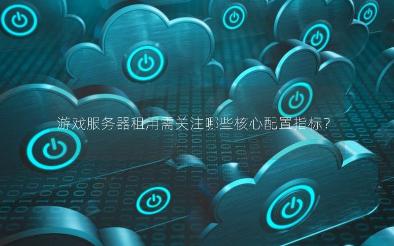 游戏服务器租用需关注哪些核心配置指标？