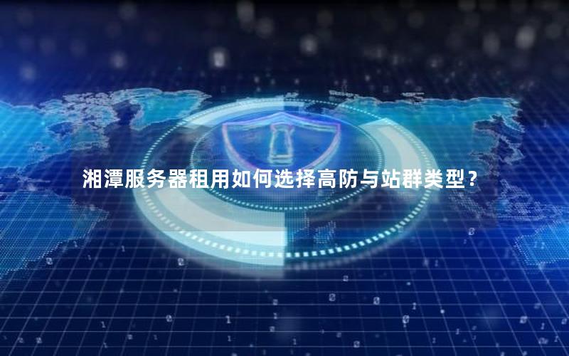 湘潭服务器租用如何选择高防与站群类型？