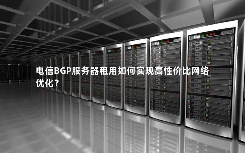 电信BGP服务器租用如何实现高性价比网络优化？