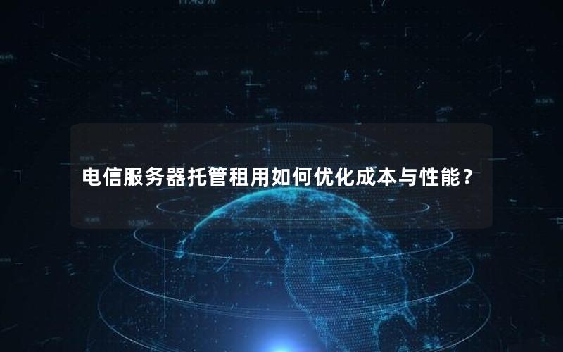 电信服务器托管租用如何优化成本与性能？