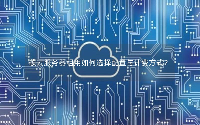 碳云服务器租用如何选择配置与计费方式？