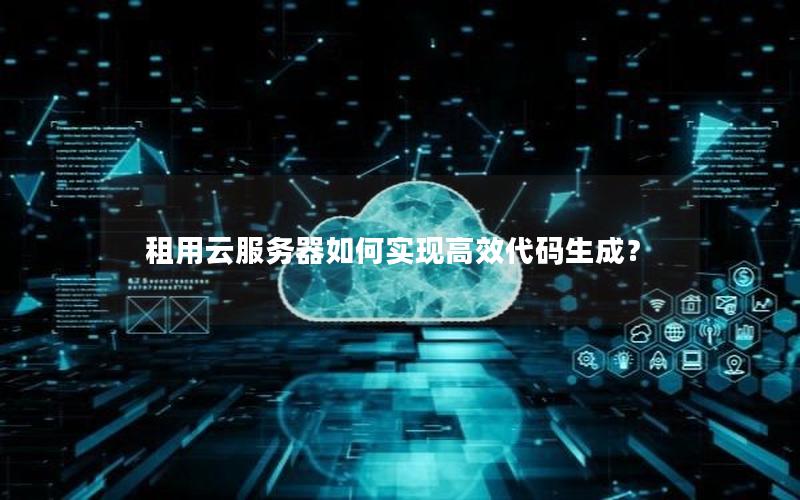 租用云服务器如何实现高效代码生成？