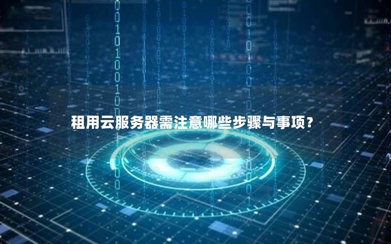 租用云服务器需注意哪些步骤与事项？