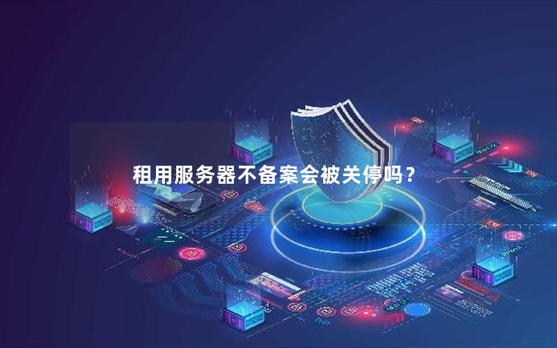 租用服务器不备案会被关停吗？