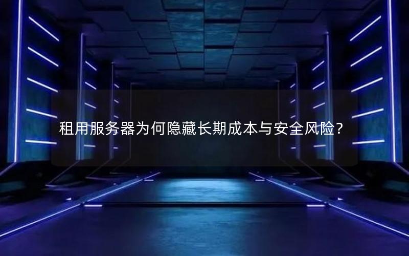 租用服务器为何隐藏长期成本与安全风险？