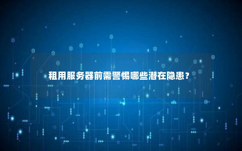 租用服务器前需警惕哪些潜在隐患？