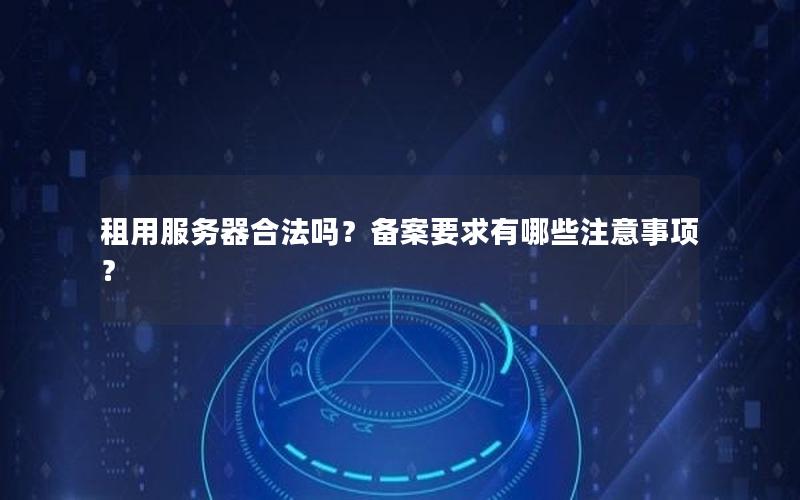 租用服务器合法吗？备案要求有哪些注意事项？