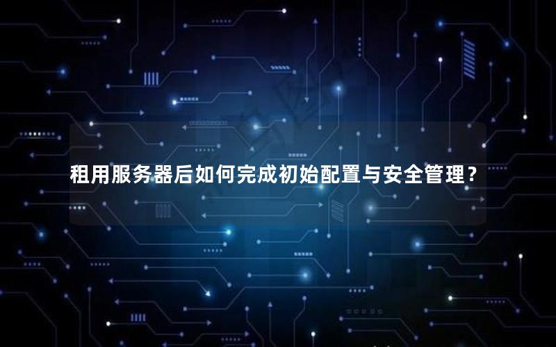 租用服务器后如何完成初始配置与安全管理？