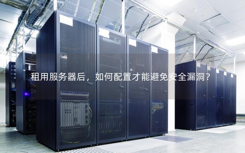 租用服务器后，如何配置才能避免安全漏洞？