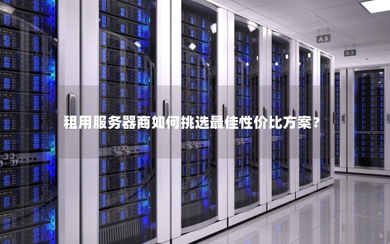 租用服务器商如何挑选最佳性价比方案？
