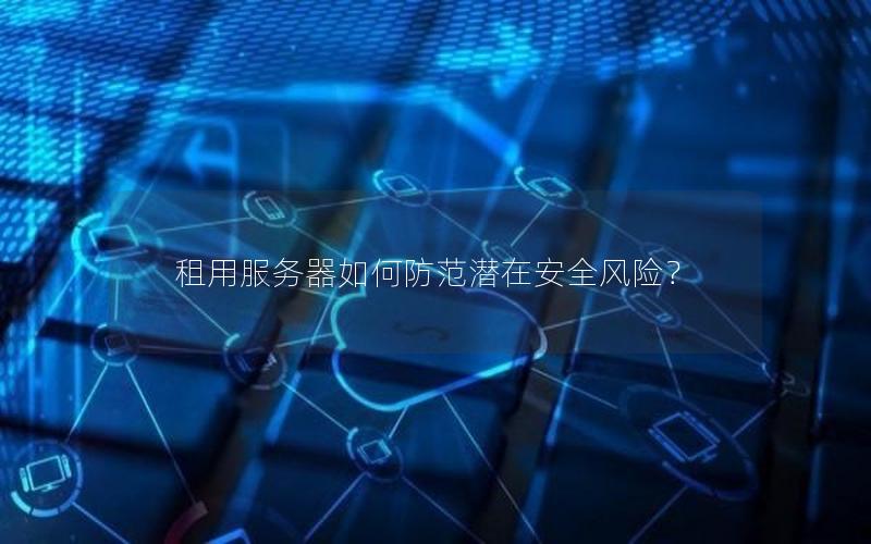 租用服务器如何防范潜在安全风险？