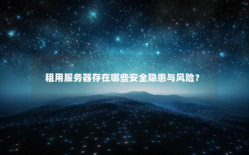 租用服务器存在哪些安全隐患与风险？
