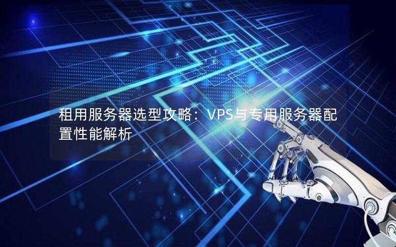 租用服务器选型攻略：VPS与专用服务器配置性能解析