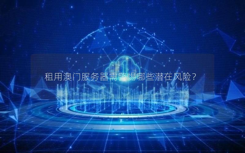 租用澳门服务器需警惕哪些潜在风险？