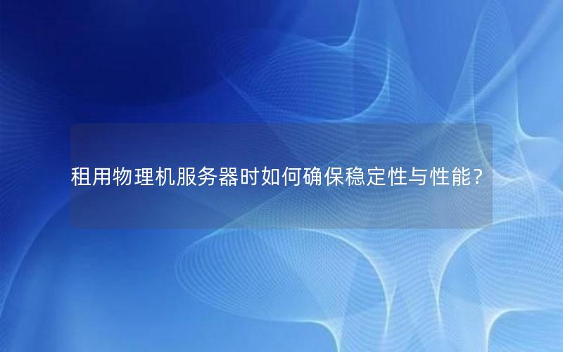 租用物理机服务器时如何确保稳定性与性能？