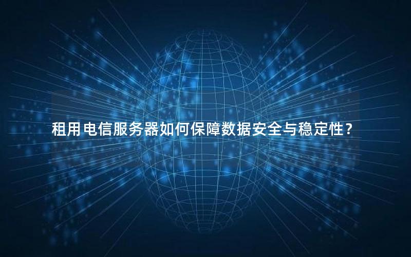 租用电信服务器如何保障数据安全与稳定性？