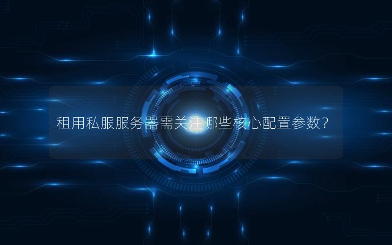 租用私服服务器需关注哪些核心配置参数？