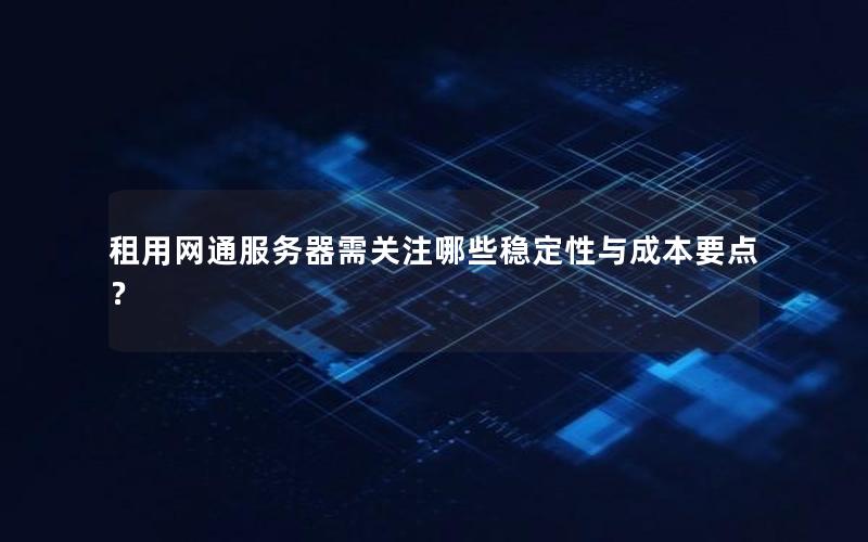 租用网通服务器需关注哪些稳定性与成本要点？