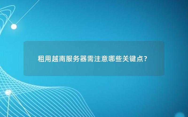 租用越南服务器需注意哪些关键点？