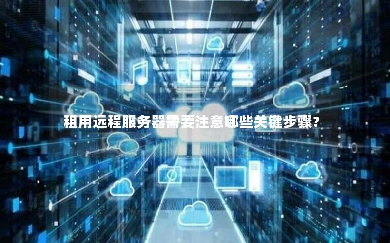 租用远程服务器需要注意哪些关键步骤？