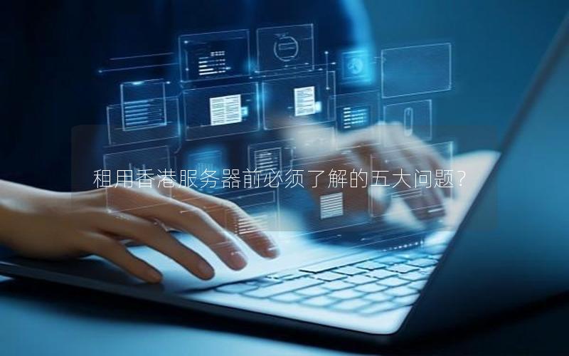 租用香港服务器前必须了解的五大问题？