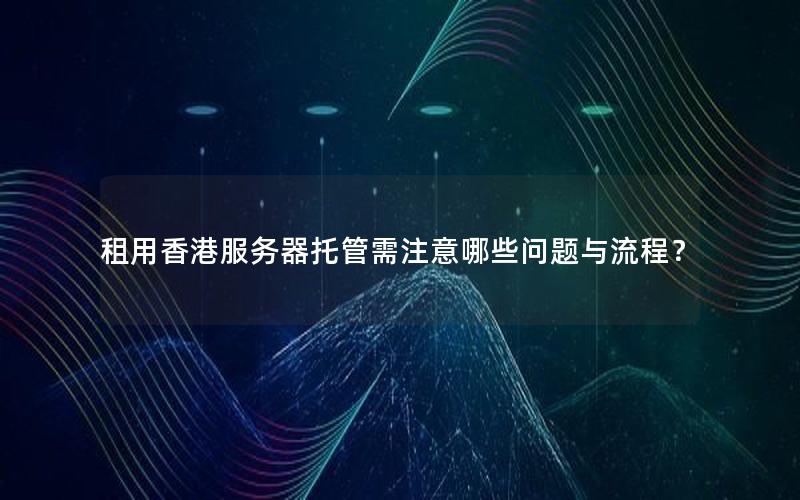 租用香港服务器托管需注意哪些问题与流程？